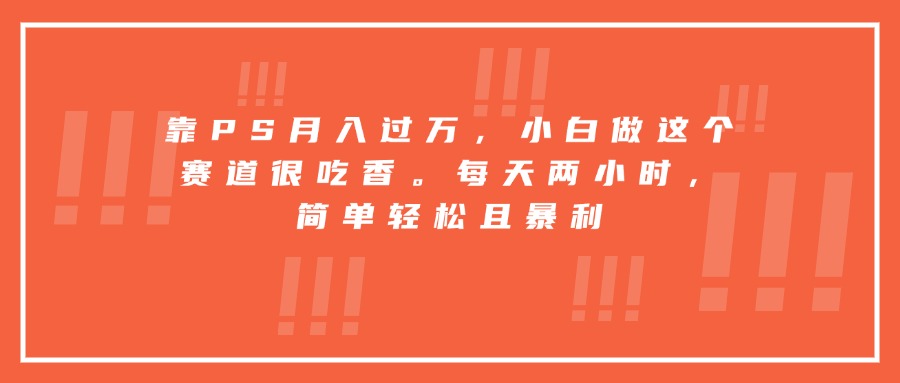 靠PS月入过万，小白做这个赛道很吃香。每天两小时，简单轻松且暴利-创领云聚