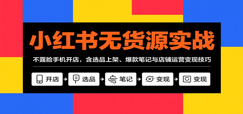 小红书无货源实战，不露脸手机开店，含选品上架、爆款笔记与店铺运营变现技巧-创领云聚