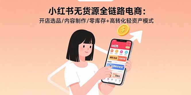 小红书无货源全链路电商：开店选品/内容制作/零库存+高转化轻资产模式-创领云聚