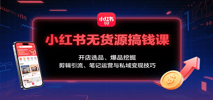 小红书无货源搞钱课：开店选品、爆品挖掘，剪辑引流、笔记运营与私域变现技巧-创领云聚