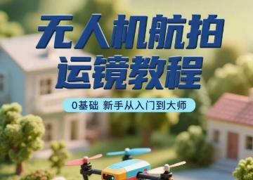 无人机航拍运镜教程，0基础新手从入门到大师-创领云聚