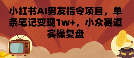 小红书AI男友指令项目，单条笔记变现1w+，小众赛道实操复盘-创领云聚