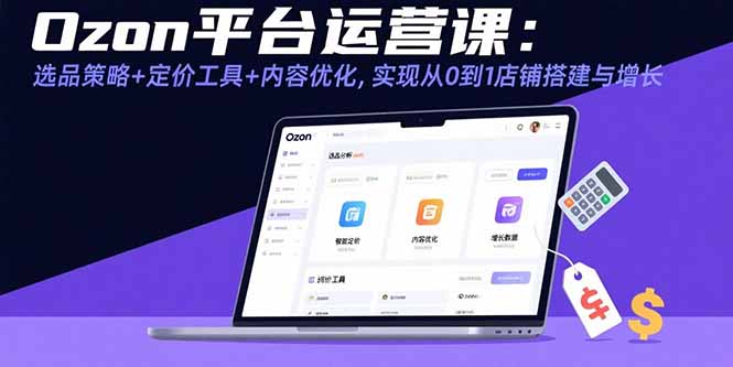 Ozon平台运营课：选品策略+定价工具+内容优化，实现从0到1店铺搭建与增长-创领云聚