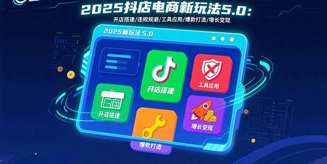 2025抖店电商新玩法5.0：开店搭建/违规规避/工具应用,快速掌握基础运营…-创领云聚