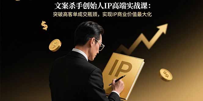 文案杀手创始人IP高端实战课：突破高客单成交瓶颈，实现IP商业价值最大化-创领云聚
