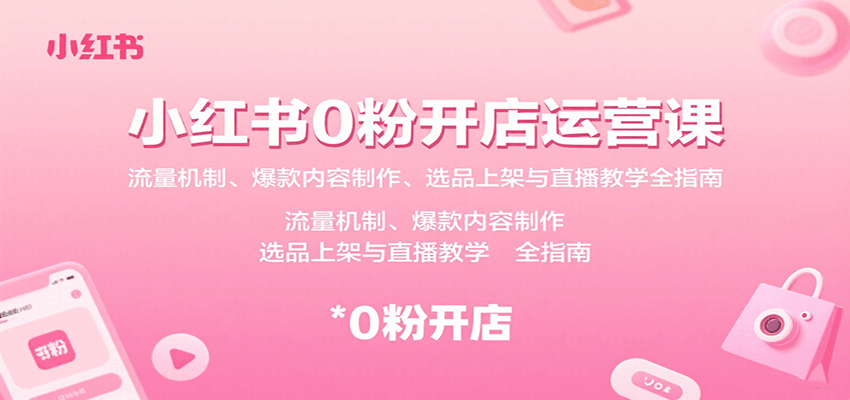 小红书0粉开店运营课：流量机制、爆款内容制作、选品上架与直播教学全指南-创领云聚