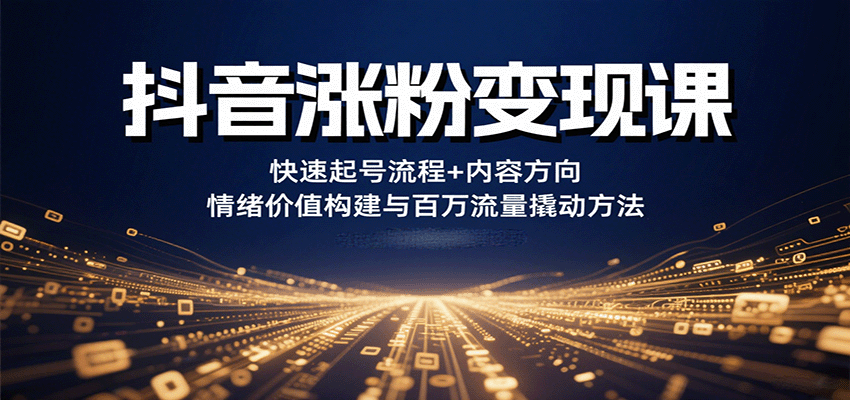 抖音涨粉变现课，快速起号流程+内容方向+情绪价值构建与百万流量撬动方法-创领云聚