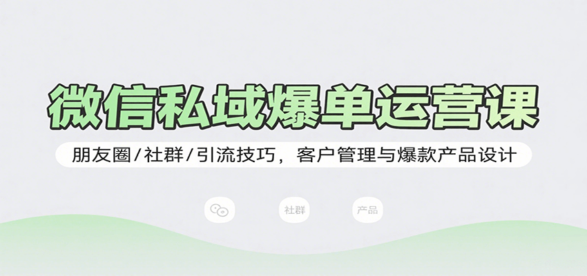 微信私域爆单运营课：朋友圈/社群/引流技巧，客户管理与爆款产品设计-创领云聚