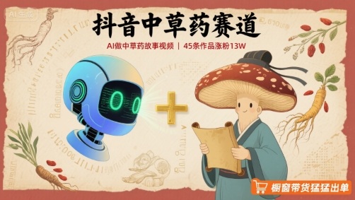 抖音中草药赛道，用AI做中草药故事视频，45条作品涨粉13W，橱窗带货猛猛出单-创领云聚