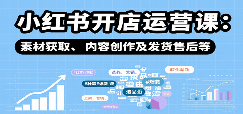 小红书开店运营课：选品、上架、营销、素材获取、内容创作及发货售后等-创领云聚