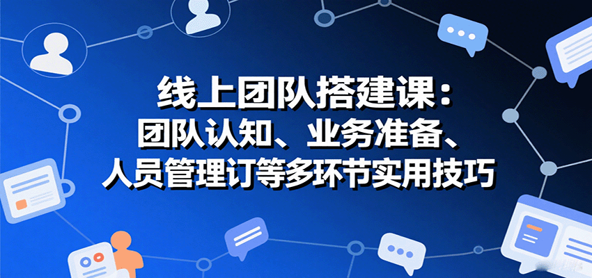 线上团队搭建课：团队认知、业务准备、人员管理、协议签订等多环节实用技巧-创领云聚