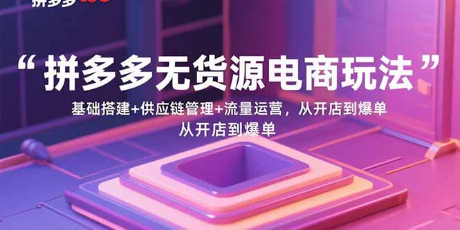 拼多多无货源电商玩法：基础搭建+供应链管理+流量运营，从开店到爆单-创领云聚