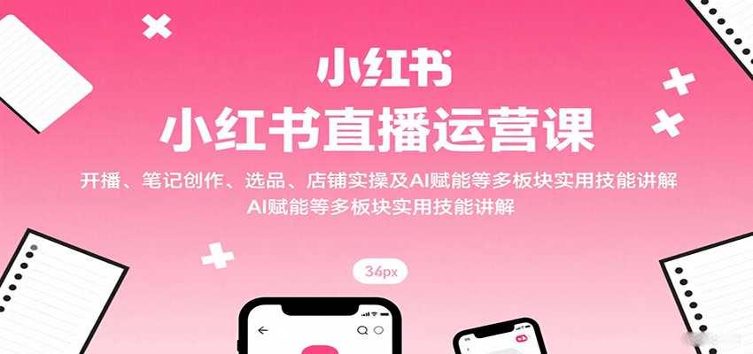 小红书直播运营课：开播、笔记创作、选品、店铺实操及 AI 赋能等多板块实用技能讲解-创领云聚