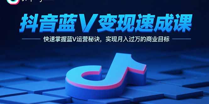 抖音蓝V变现速成课，快速掌握蓝V运营秘诀，实现月入过万的商业目标-创领云聚