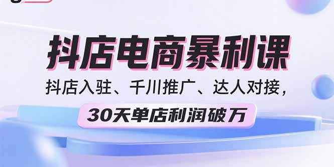 2025抖店电商暴利课，抖店入驻、千川推广、达人对接，30天单店利润破万-创领云聚