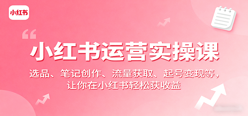 小红书运营实操课：选品、笔记创作、流量获取、起号变现等，让你在小红书轻松获收益-创领云聚