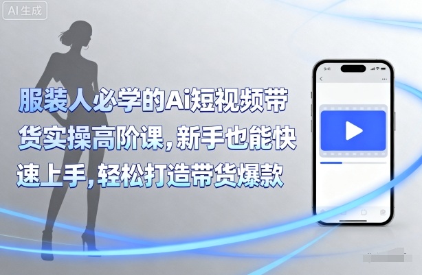 服装人必学的Ai短视频带货实操高阶课，新手也能快速上手，轻松打造带货爆款-创领云聚