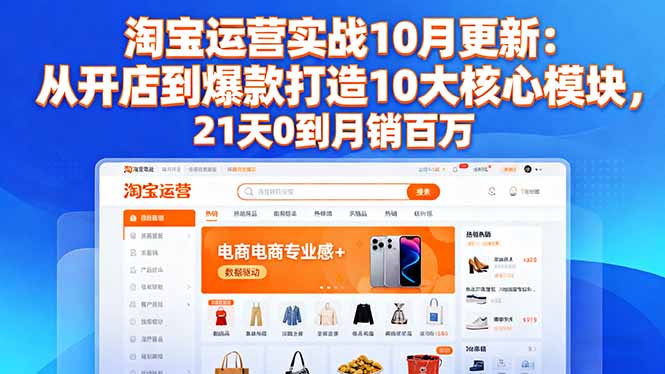 淘宝运营实战10月更新：从开店到爆款打造10大核心模块，21天0到月销百万-创领云聚