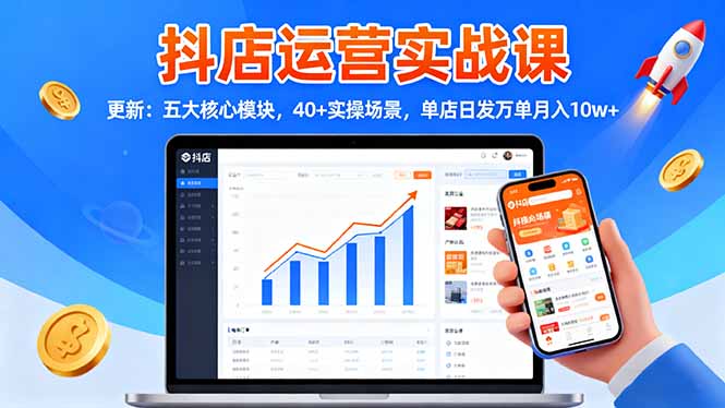 抖店运营实战课-更新：五大核心模块，40+实操场景，单店日发万单月入10w+-创领云聚