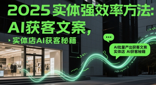 2025实体强效率方法：AI批量产出获客文案，实体店AI获客秘籍-创领云聚