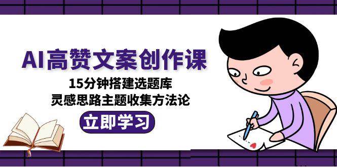 AI高赞文案创作课，15分钟搭建选题库，灵感思路主题收集方法论-创领云聚