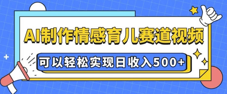 AI 制作情感育儿赛道视频，可以轻松实现日收入5张【揭秘】-创领云聚