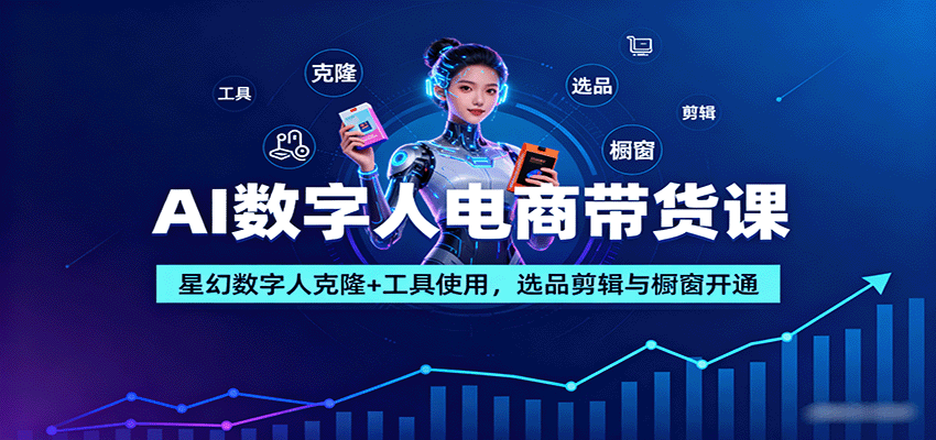 AI数字人电商带货课：星幻数字人克隆+工具使用，选品剪辑与橱窗开通-创领云聚