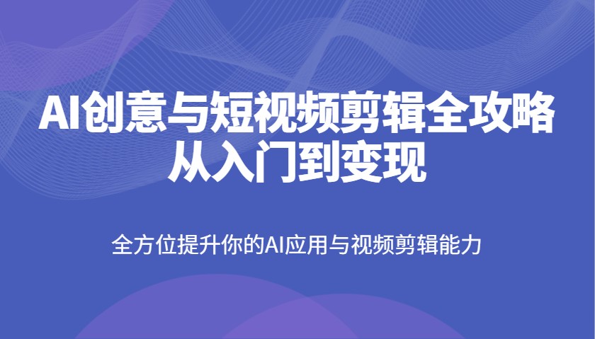AI创意与短视频剪辑全攻略从入门到变现，全方位提升你的AI应用与视频剪辑能力-创领云聚