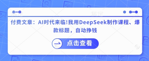 付费文章：AI时代来临！我用DeepSeek制作课程、爆款标题，自动挣钱-创领云聚
