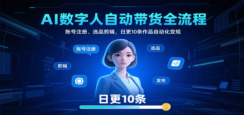 AI数字人自动带货全流程：账号注册、选品剪辑，日更10条作品自动化变现-创领云聚