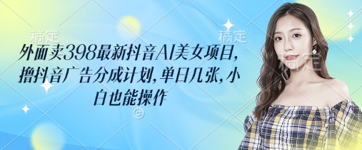 外面卖398最新抖音AI美女项目，撸抖音广告分成计划，单日几张，小白也能操作-创领云聚