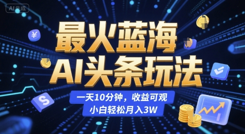 最火蓝海AI头条玩法，一天10分钟，收益可观，小白轻松月入3W【揭秘】-创领云聚