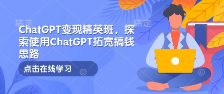 ChatGPT变现精英班,探索使用ChatGPT拓宽搞钱思路