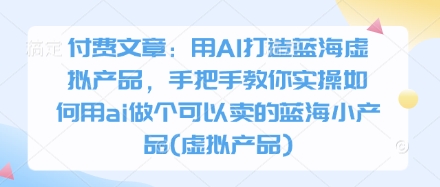 付费文章：用AI打造蓝海虚拟产品，手把手教你实操如何用ai做个可以卖的蓝海小产品(虚拟产品)-创领云聚