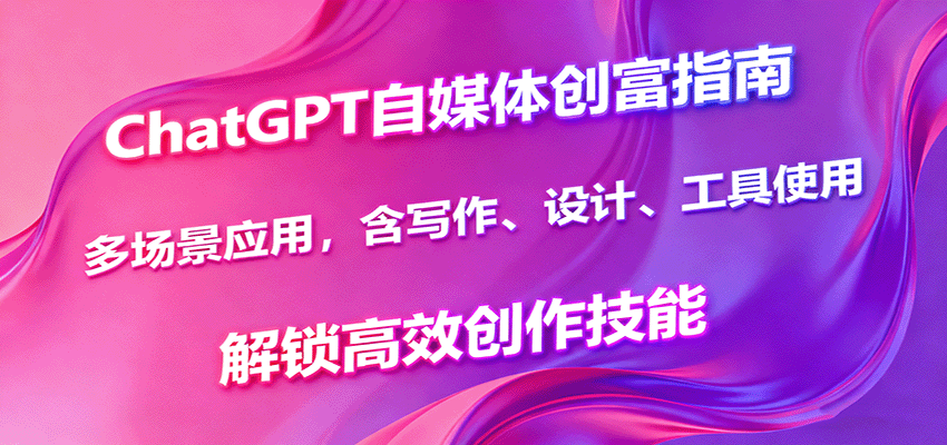 ChatGPT自媒体创富指南，多场景应用，含写作、设计、工具使用，解锁高效创作技能-创领云聚