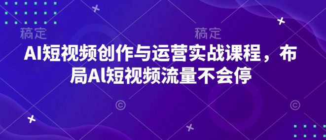 AI短视频创作与运营实战课程，布局Al短视频流量不会停-创领云聚