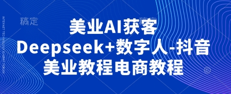 美业AI获客Deepseek+数字人-抖音美业教程电商教程-创领云聚