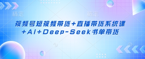 视频号短视频带货+直播带货系统课+AI+Deep-Seek书单带货-创领云聚