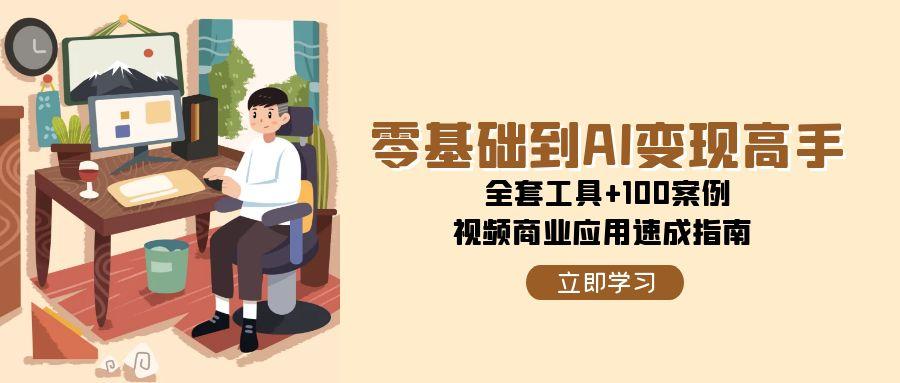 零基础到AI变现高手，全套工具+100案例，视频商业应用速成指南-创领云聚