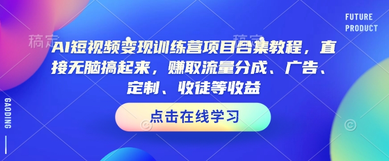 AI短视频变现训练营项目合集教程，直接无脑搞起来，赚取流量分成、广告、定制、收徒等收益(0302更新)-创领云聚