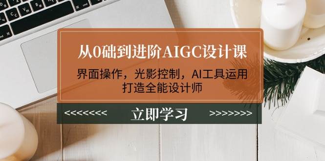 从0础到进阶AIGC设计课：界面操作，光影控制，AI工具运用，打造全能设计师-创领云聚