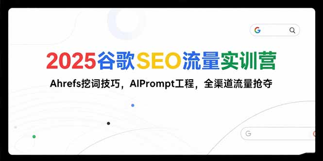 2025谷歌SEO流量实训营;，Ahrefs挖词技巧，AIPrompt工程，全渠道流量抢夺-创领云聚