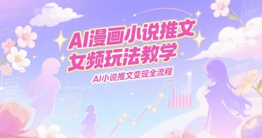 AI漫画小说推文女频玩法教学，AI小说推文变现全流程-创领云聚