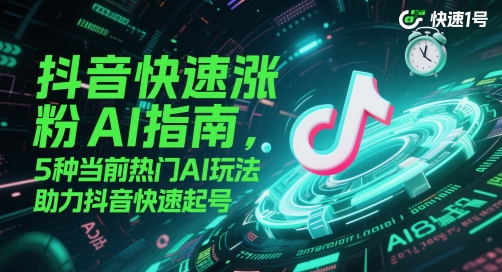 抖音快速涨粉AI指南，5种当前热门AI玩法，助力抖音快速起号-创领云聚