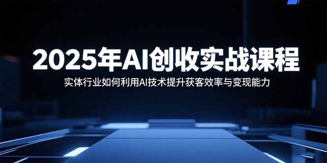 2025年AI创收实战课程：实体行业如何利用AI技术提升获客效率与变现能力-创领云聚