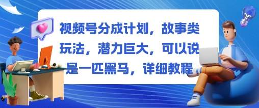 视频号分成计划，故事类玩法，潜力巨大，可以说是一匹黑马，详细教程-创领云聚