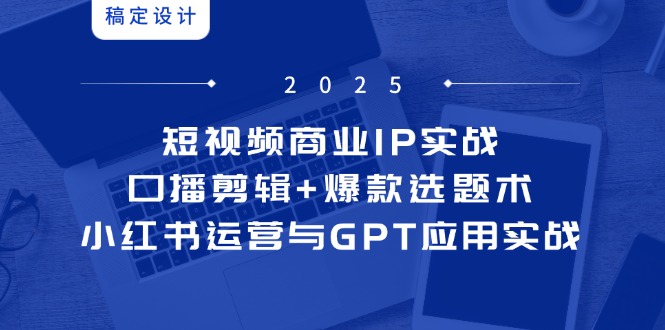 短视频商业IP实战6期：口播剪辑+爆款选题术，小红书运营与GPT应用实战-创领云聚