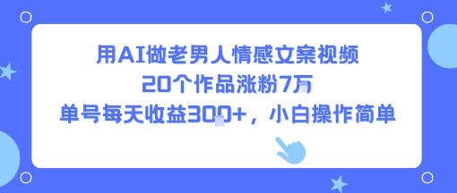 用AI做老男人情感文案视频，20个作品涨粉7W，单号每天收益3张+，小白操作简单-创领云聚
