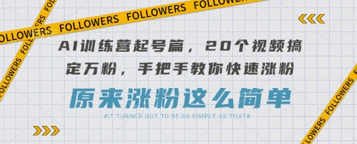 AI训练营起号篇，20个视频搞定万粉，手把手教你快速涨粉-创领云聚