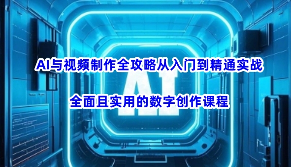 AI与视频制作全攻略从入门到精通实战，全面且实用的数字创作课程(更新3月)-创领云聚